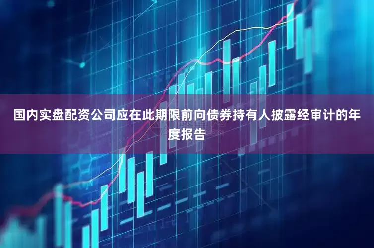 国内实盘配资公司应在此期限前向债券持有人披露经审计的年度报告