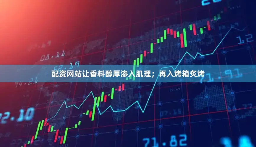 配资网站让香料醇厚渗入肌理；再入烤箱炙烤