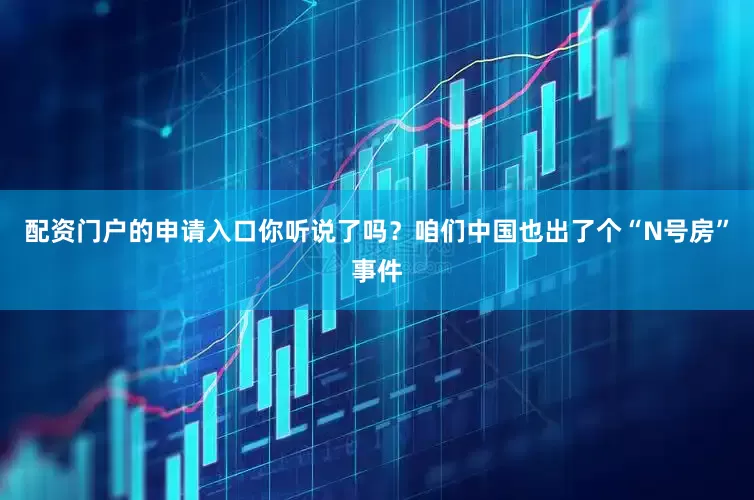 配资门户的申请入口你听说了吗？咱们中国也出了个“N号房”事件