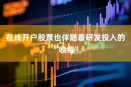 在线开户股票也伴随着研发投入的“收缩”