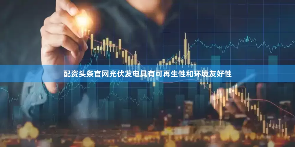 配资头条官网光伏发电具有可再生性和环境友好性