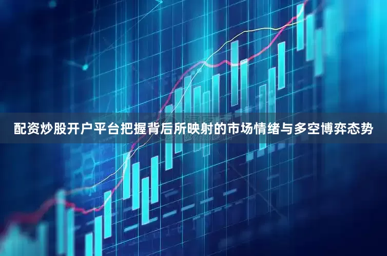 配资炒股开户平台把握背后所映射的市场情绪与多空博弈态势