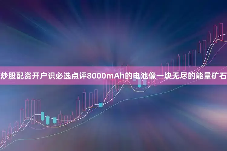 炒股配资开户识必选点评8000mAh的电池像一块无尽的能量矿石