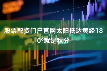 股票配资门户官网太阳抵达黄经180°就是秋分