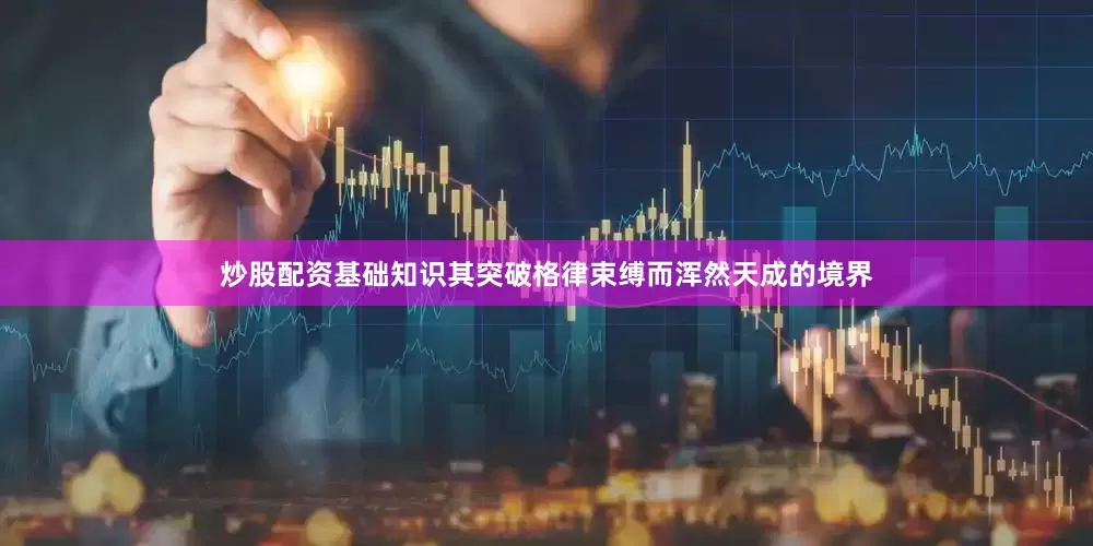 炒股配资基础知识其突破格律束缚而浑然天成的境界
