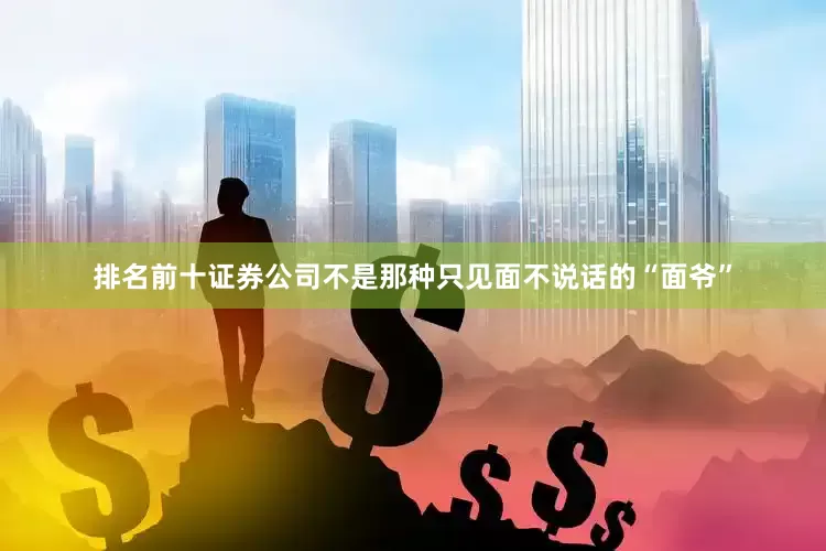 排名前十证券公司不是那种只见面不说话的“面爷”