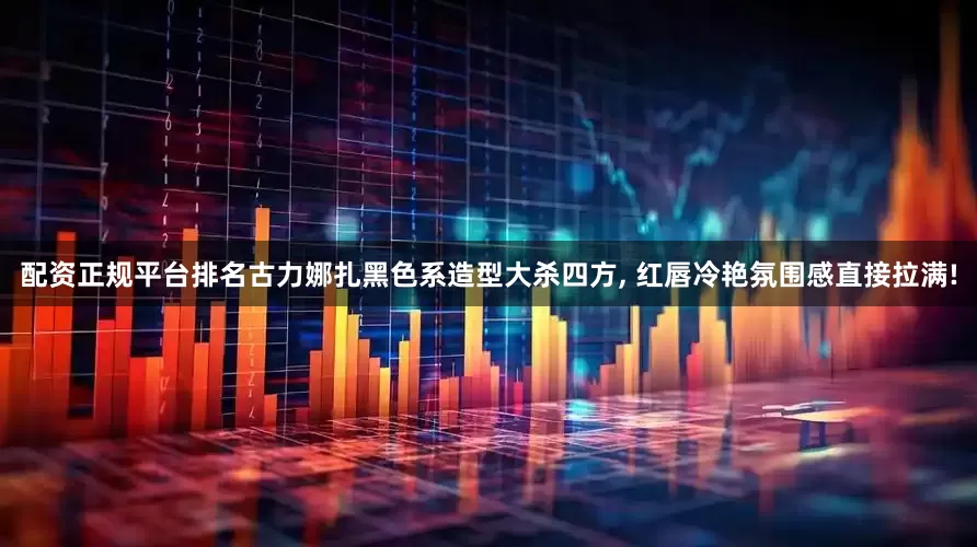 配资正规平台排名古力娜扎黑色系造型大杀四方, 红唇冷艳氛围感直接拉满!